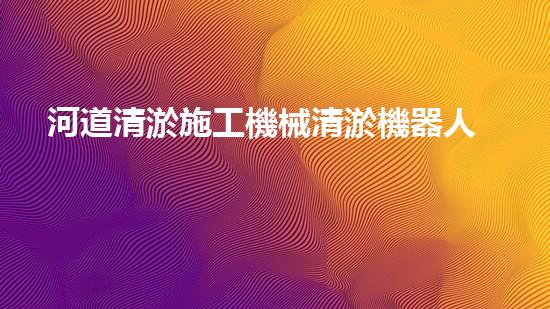 河道清淤施工機械清淤機器人如何顛覆傳統(tǒng)行業(yè)？探索未來水域的全新可能！